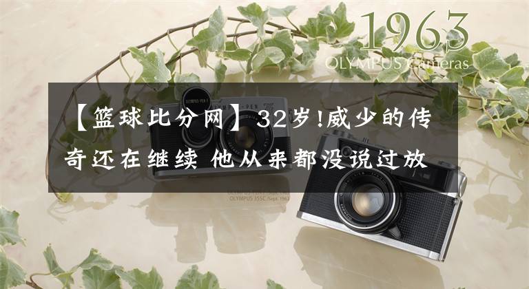 【篮球比分网】32岁!威少的传奇还在继续 他从来都没说过放弃-风驰体育网