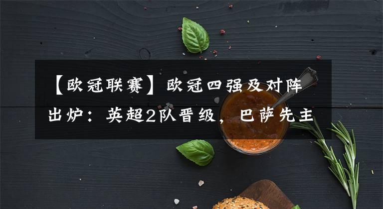 【欧冠联赛】欧冠四强及对阵出炉:英超2队晋级,巴萨先主后客战利物浦!