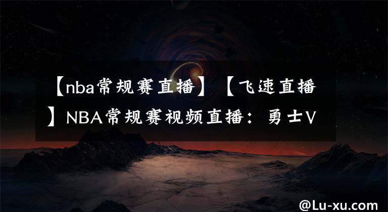 【nba常规赛直播】【飞速直播】NBA常规赛视频直播：勇士VS快船赛前分析