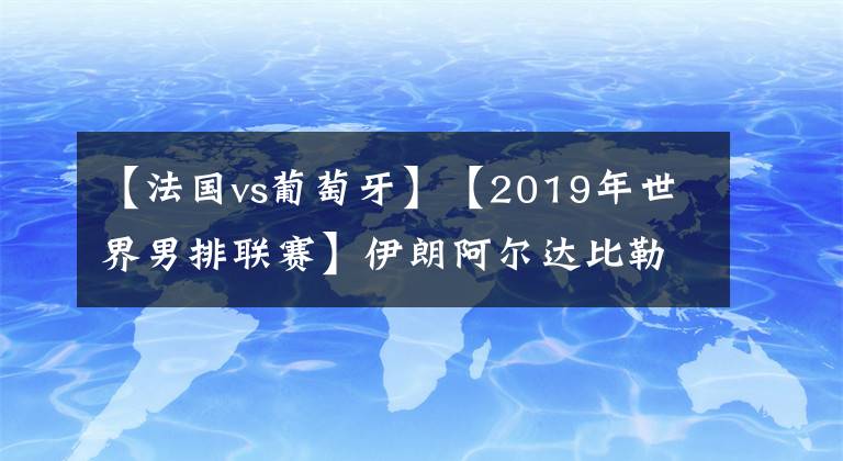 【法国vs葡萄牙】【2019年世界男排联赛】伊朗阿尔达比勒站 法国VS葡萄牙【VNL2019】