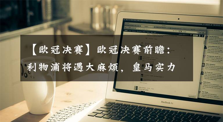 【欧冠决赛】欧冠决赛前瞻：利物浦将遇大麻烦，皇马实力占优夺冠在望