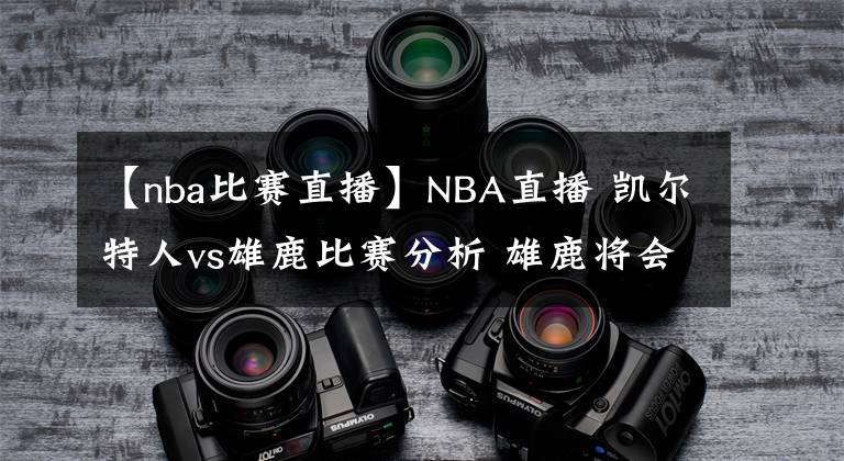 【nba比赛直播】NBA直播 凯尔特人vs雄鹿比赛分析 雄鹿将会迎来一场苦战