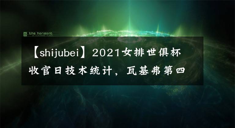 【shijubei】2021女排世俱杯收官日技术统计,瓦基弗第四次夺金,费内巴切摘铜