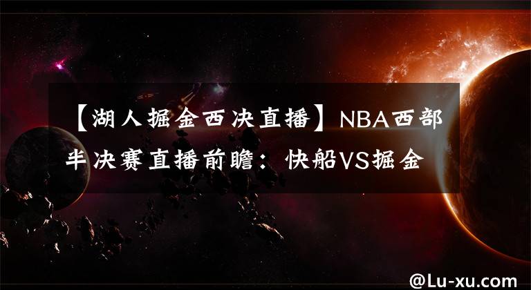 【湖人掘金西决直播】NBA西部半决赛直播前瞻：快船VS掘金G6 快船能否结束战斗与湖人会师西决？