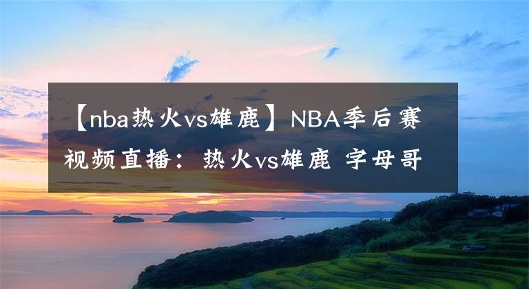 【nba热火vs雄鹿】NBA季后赛视频直播:热火vs雄鹿 字母哥对阵巴特勒,雄鹿能否复仇?