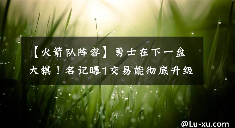 【火箭队阵容】勇士在下一盘大棋！名记曝1交易能彻底升级阵容，重返西决是目标