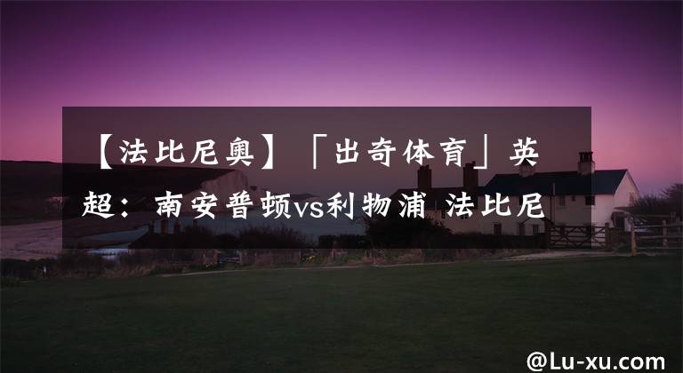 【法比尼奥】「出奇体育」英超：南安普顿vs利物浦 法比尼奥铁定缺席