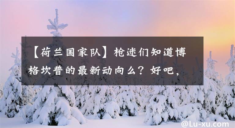 【荷兰国家队】枪迷们知道博格坎普的最新动向么？好吧，他可能要来伦敦任职