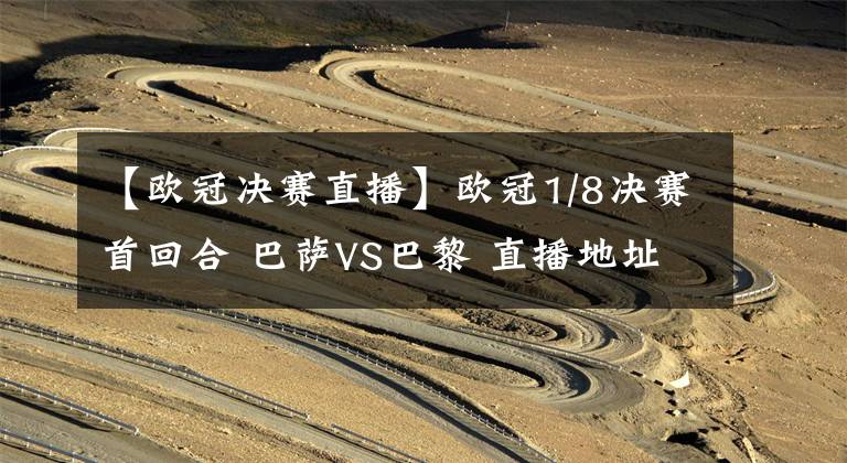【欧冠决赛直播】欧冠1/8决赛首回合 巴萨VS巴黎 直播地址