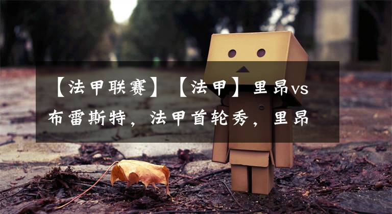 【法甲联赛】【法甲】里昂vs布雷斯特,法甲首轮秀,里昂能否旗开得胜?