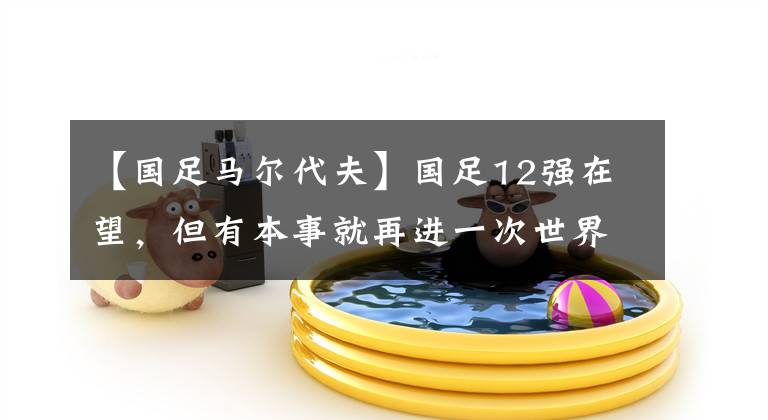 【国足马尔代夫】国足12强在望,但有本事就再进一次世界杯