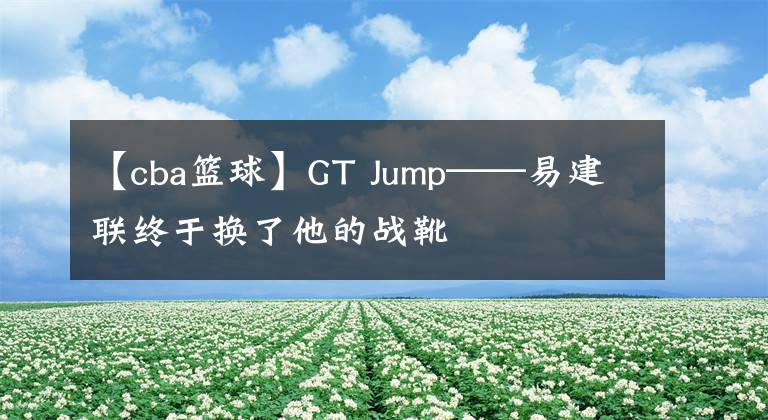 【cba篮球】GT Jump——易建联终于换了他的战靴
