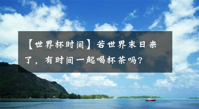【世界杯时间】若世界末日来了，有时间一起喝杯茶吗?