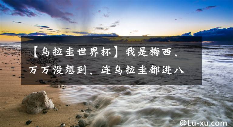 【乌拉圭世界杯】我是梅西,万万没想到,连乌拉圭都进八强了!