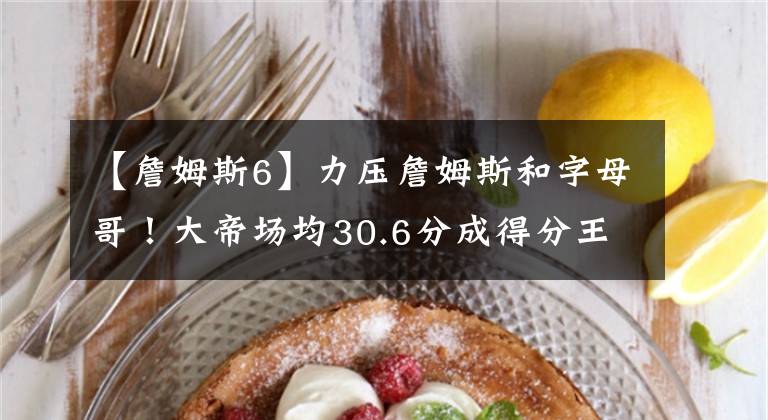 【詹姆斯6】力压詹姆斯和字母哥!大帝场均30.6分成得分王!夺冠却成空谈?