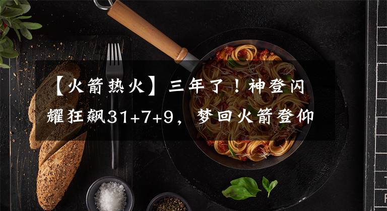 【火箭热火】三年了！神登闪耀狂飙31+7+9，梦回火箭登仰天怒吼，4大招逆转热火