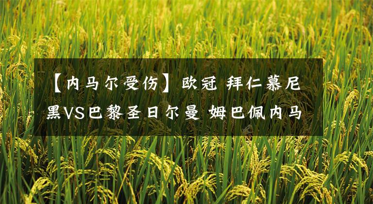 【内马尔受伤】欧冠 拜仁慕尼黑VS巴黎圣日尔曼 姆巴佩内马尔借莱万受伤联手复仇?