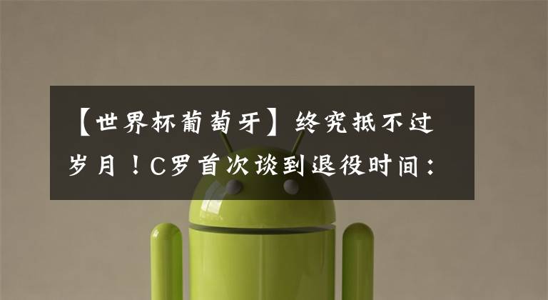 【世界杯葡萄牙】终究抵不过岁月!C罗首次谈到退役时间:我几乎赢得能赢的一切