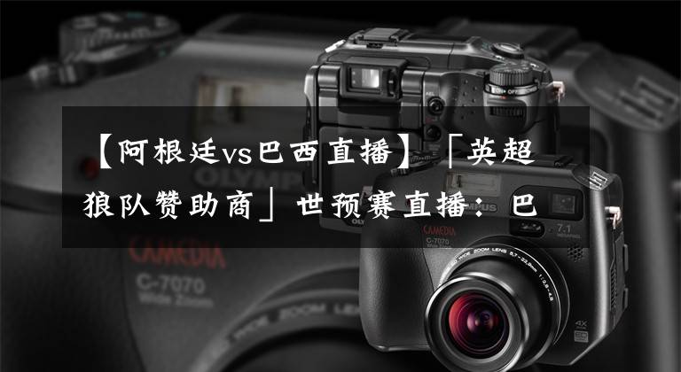 【阿根廷vs巴西直播】「英超狼队赞助商」世预赛直播：巴西VS阿根廷 梅西冲击贝利神迹