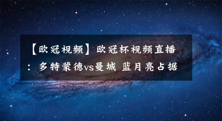 【欧冠视频】欧冠杯视频直播:多特蒙德vs曼城 蓝月亮占据优势,大黄蜂背水一战!