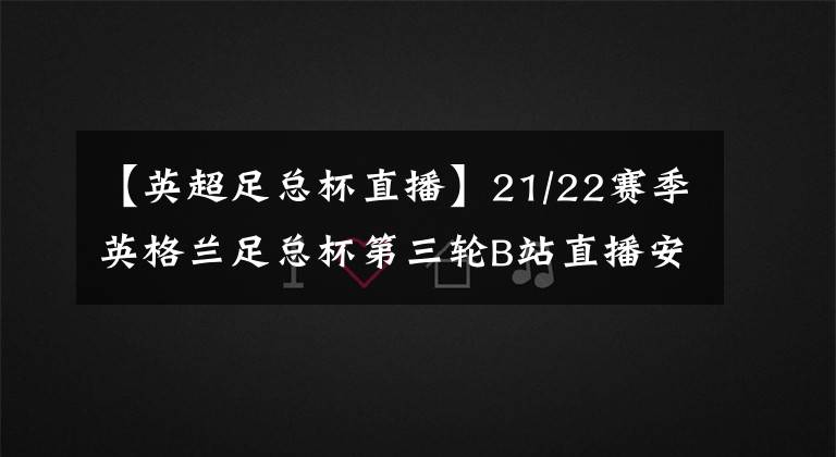【英超足总杯直播】21/22赛季英格兰足总杯第三轮B站直播安排猜测+碎碎念