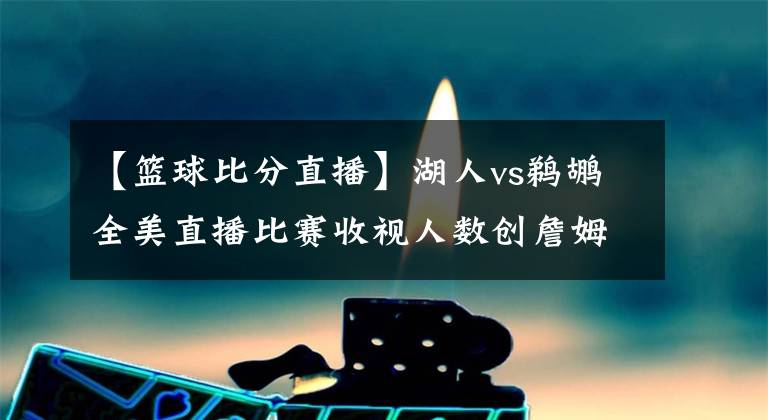 【篮球比分直播】湖人vs鹈鹕全美直播比赛收视人数创詹姆斯加盟湖人以来新低-风驰体育网