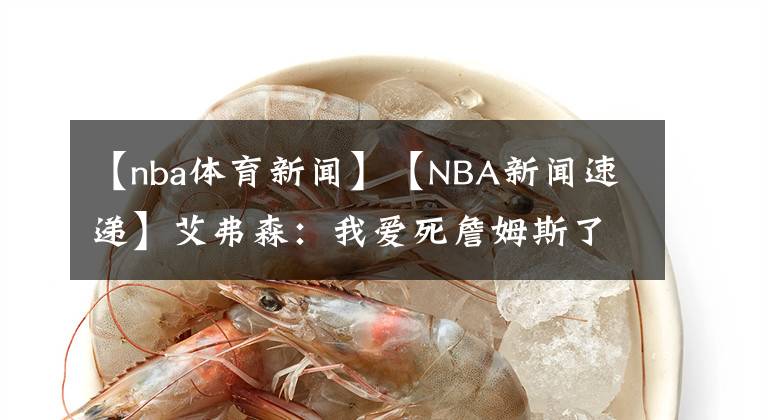 【nba体育新闻】【NBA新闻速递】艾弗森:我爱死詹姆斯了,对他的爱与众不同