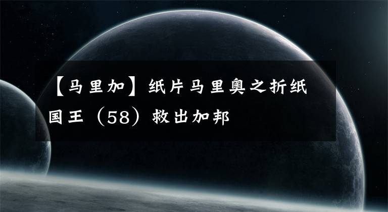 【马里加】纸片马里奥之折纸国王（58）救出加邦