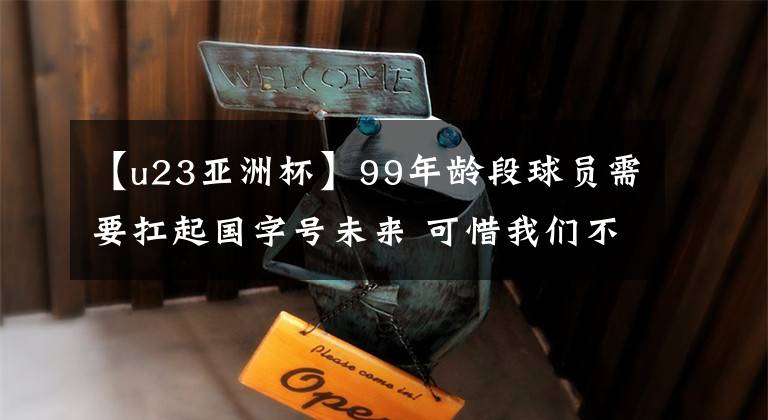 【u23亚洲杯】99年龄段球员需要扛起国字号未来 可惜我们不敢去参加U23亚洲杯