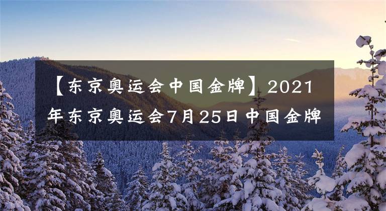【东京奥运会中国金牌】2021年东京奥运会7月25日中国金牌得主都有哪些大神？