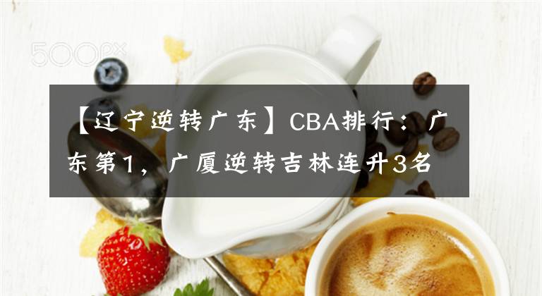 【辽宁逆转广东】CBA排行：广东第1，广厦逆转吉林连升3名，辽宁排名第四