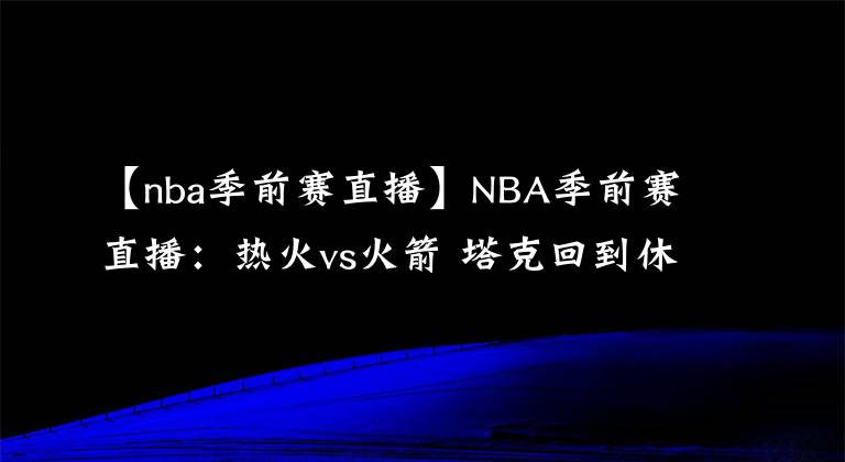 【nba季前赛直播】NBA季前赛直播:热火vs火箭 塔克回到休斯顿 冲击两连胜!