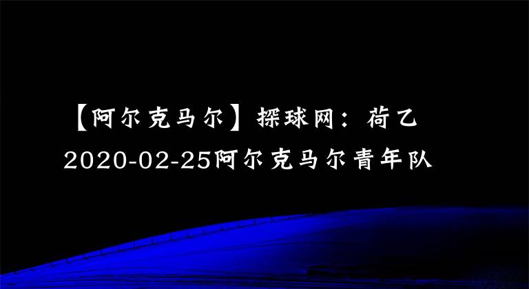 【阿尔克马尔】探球网：荷乙2020-02-25阿尔克马尔青年队VSFC埃因霍温最新情报