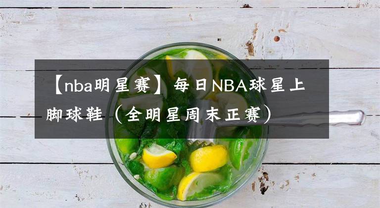 【nba明星赛】每日NBA球星上脚球鞋（全明星周末正赛）