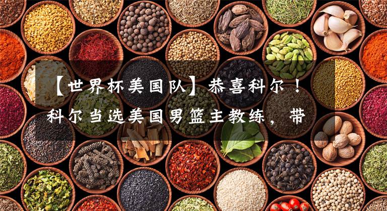 【世界杯美国队】恭喜科尔!科尔当选美国男篮主教练,带领美国队征战世界杯和奥运会