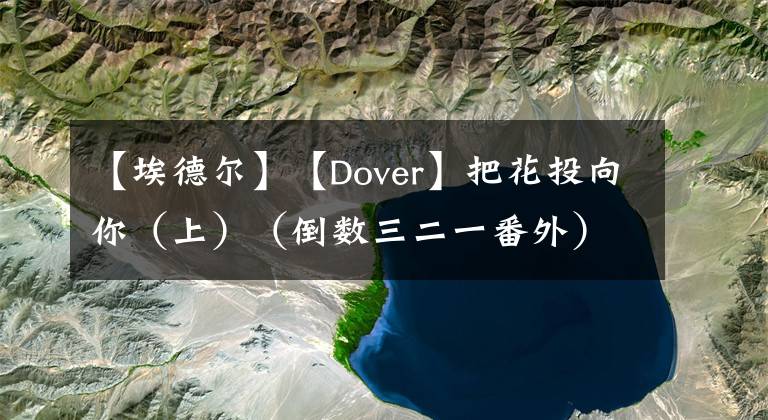 【埃德尔】【Dover】把花投向你(上)(倒数三二一番外)