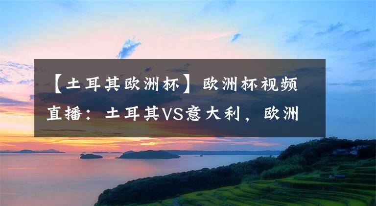 【土耳其欧洲杯】欧洲杯视频直播:土耳其VS意大利,欧洲杯揭幕战,蓝衣军团值得被高看