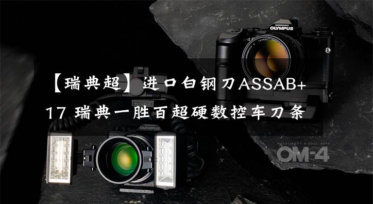 【瑞典超】进口白钢刀ASSAB+17 瑞典一胜百超硬数控车刀条 车削刀片 瑞士白钢条ASSAB
