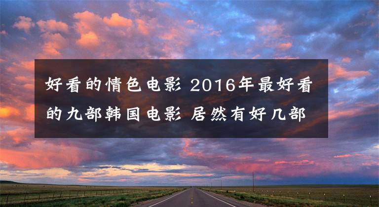 好看的情色电影 2016年最好看的九部韩国电影 居然有好几部“19禁”!