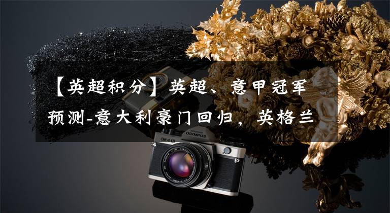 【英超积分】英超、意甲冠军预测-意大利豪门回归,英格兰王者并非靠积分加冕