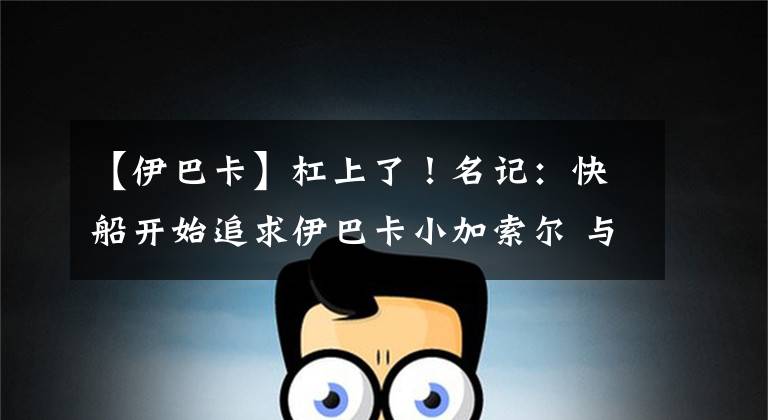 【伊巴卡】杠上了!名记:快船开始追求伊巴卡小加索尔 与湖人争夺小加