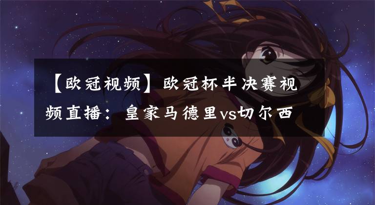【欧冠视频】欧冠杯半决赛视频直播：皇家马德里vs切尔西 欧冠豪门对决，谁先拔得头筹？