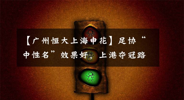 【广州恒大上海申花】足协“中性名”效果好，上港夺冠路途上的绊脚石越来越少了