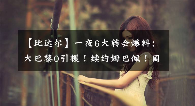 【比达尔】一夜6大转会爆料：大巴黎0引援！续约姆巴佩！国米裁掉智利兽腰