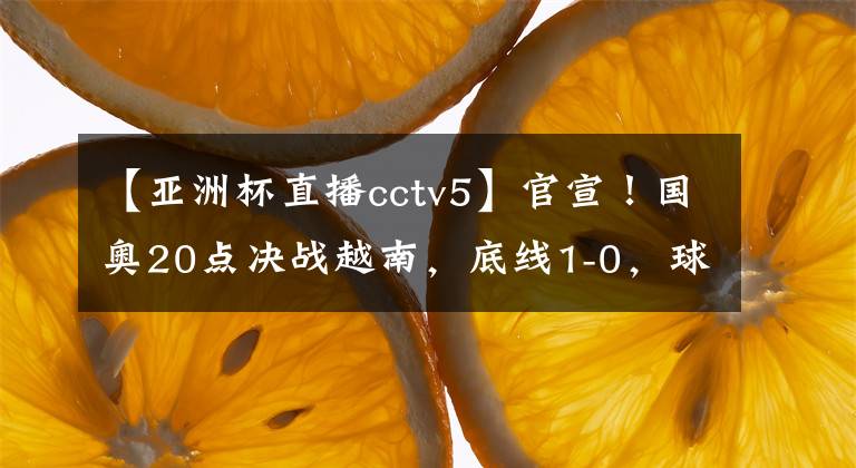 【亚洲杯直播cctv5】官宣！国奥20点决战越南，底线1-0，球迷无需熬夜，等待CCTV5直播
