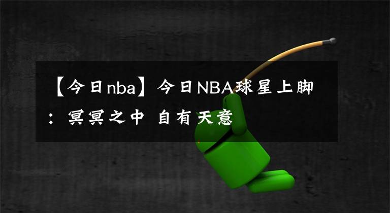【今日nba】今日NBA球星上脚：冥冥之中 自有天意