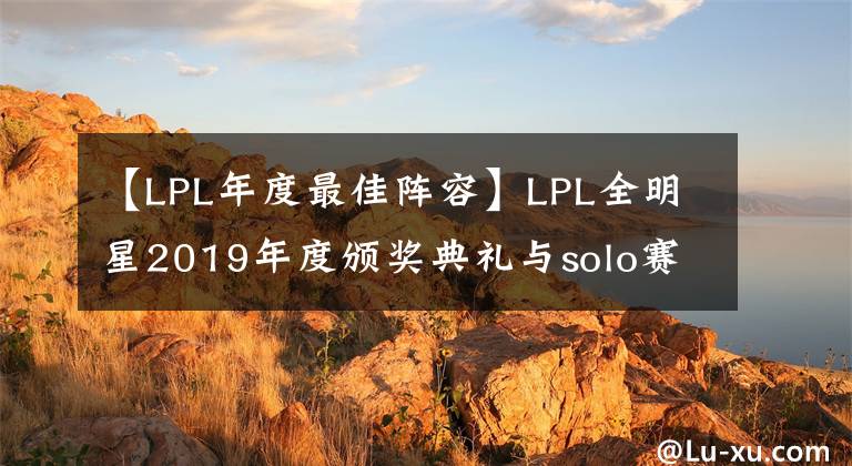 【LPL年度最佳阵容】LPL全明星2019年度颁奖典礼与solo赛结果汇总，最佳阵容等出炉