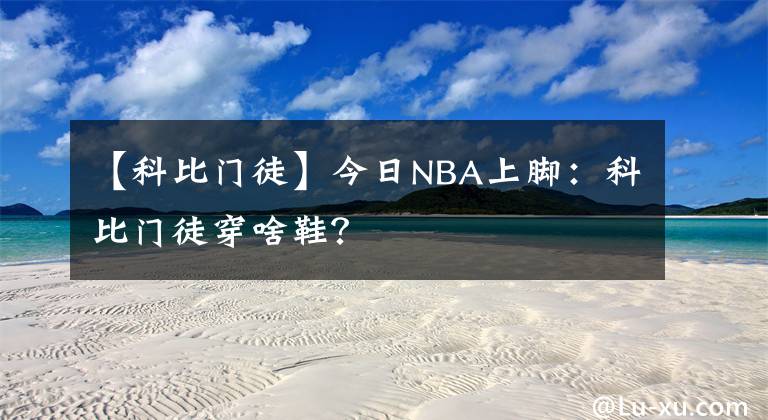 【科比门徒】今日NBA上脚：科比门徒穿啥鞋？