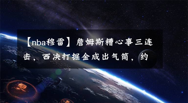 【nba穆雷】詹姆斯糟心事三连击，西决打掘金成出气筒，约基奇穆雷慌得一批？