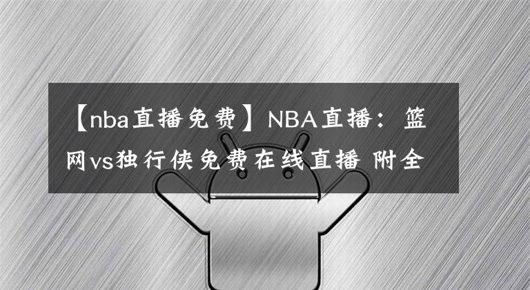 【nba直播免费】NBA直播:篮网vs独行侠免费在线直播 附全场录像回放!
